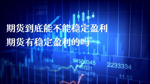 期货到底能不能稳定盈利 期货有稳定盈利的吗_https://www.boyangwujin.com_期货直播间_第1张