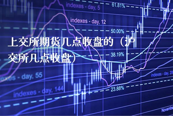 上交所期货几点收盘的（沪交所几点收盘）_https://www.boyangwujin.com_期货直播间_第1张