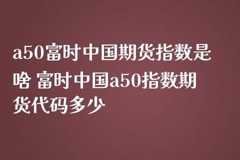 a50富时中国期货指数是啥 富时中国a50指数期货代码多少