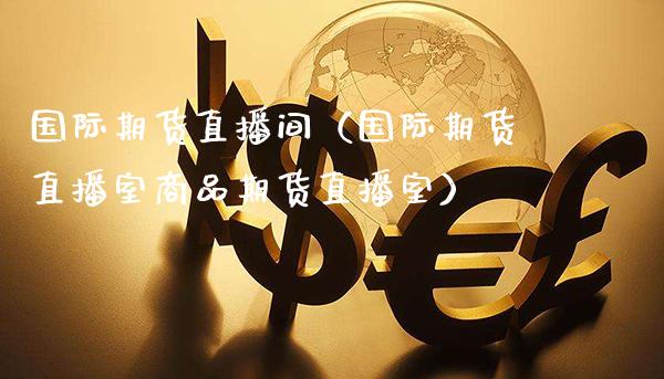 国际期货直播间（国际期货直播室商品期货直播室）