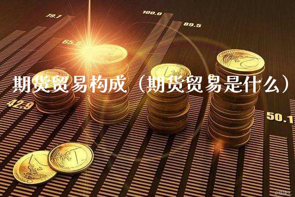 期货贸易构成（期货贸易是什么）_https://www.boyangwujin.com_期货直播间_第1张