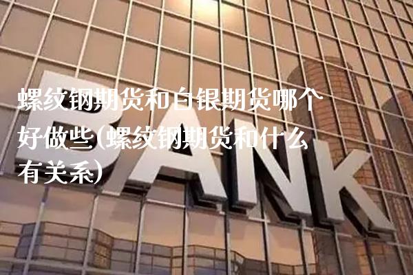 螺纹钢期货和白银期货哪个好做些(螺纹钢期货和什么有关系)