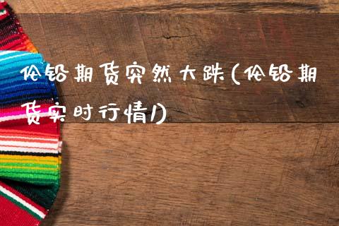 伦铅期货突然大跌(伦铅期货实时行情1)_https://www.boyangwujin.com_期货直播间_第1张