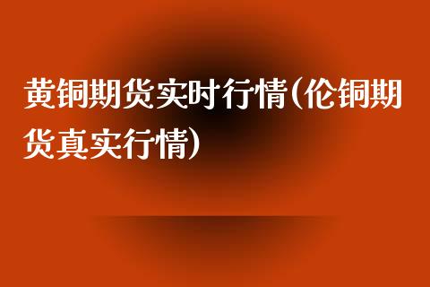 黄铜期货实时行情(伦铜期货真实行情)