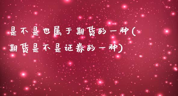 是不是也属于期货的一种(期货是不是证券的一种)_https://www.boyangwujin.com_期货科普_第1张