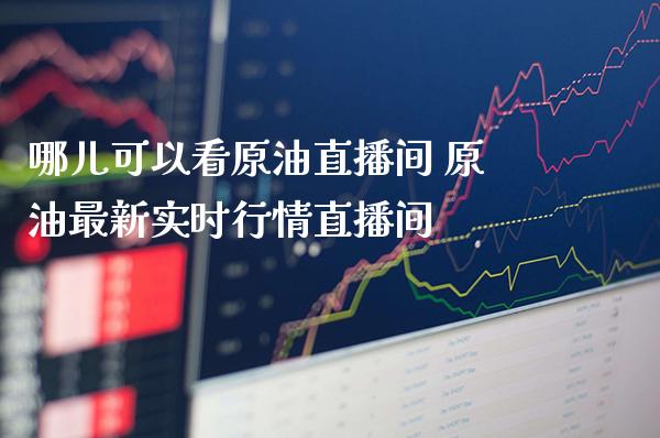 哪儿可以看原油直播间 原油最新实时行情直播间_https://www.boyangwujin.com_期货直播间_第1张