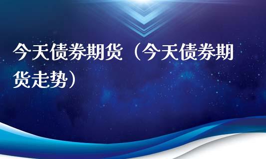 今天债券期货（今天债券期货走势）