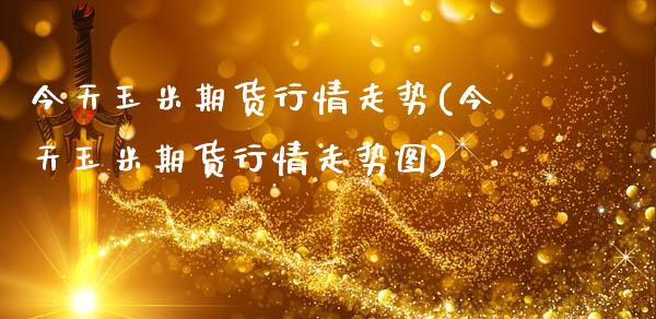 今天玉米期货行情走势(今天玉米期货行情走势图)_https://www.boyangwujin.com_期货直播间_第1张