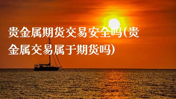 贵金属期货交易安全吗(贵金属交易属于期货吗)_https://www.boyangwujin.com_原油期货_第1张