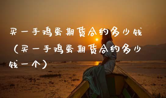 买一手鸡蛋期货合约多少钱（买一手鸡蛋期货合约多少钱一个）_https://www.boyangwujin.com_期货直播间_第1张