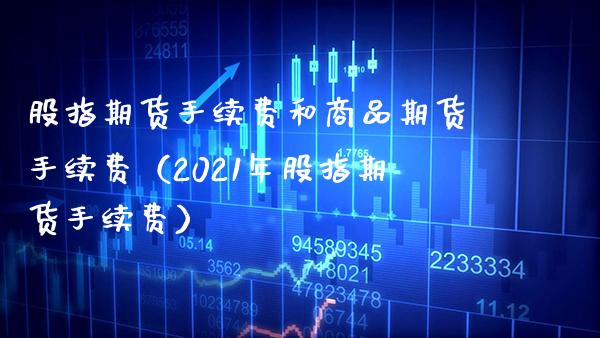 股指期货手续费和商品期货手续费（2021年股指期货手续费）