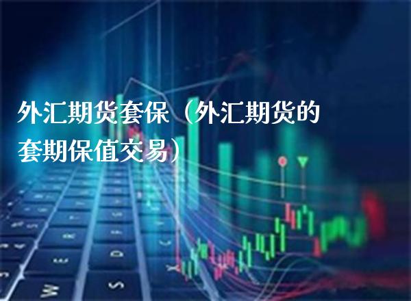 外汇期货套保（外汇期货的套期保值交易）_https://www.boyangwujin.com_期货直播间_第1张