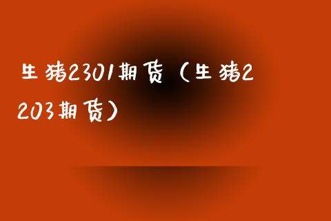 生猪2301期货（生猪2203期货）_https://www.boyangwujin.com_期货直播间_第1张