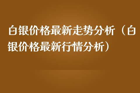 白银价格最新走势分析（白银价格最新行情分析）