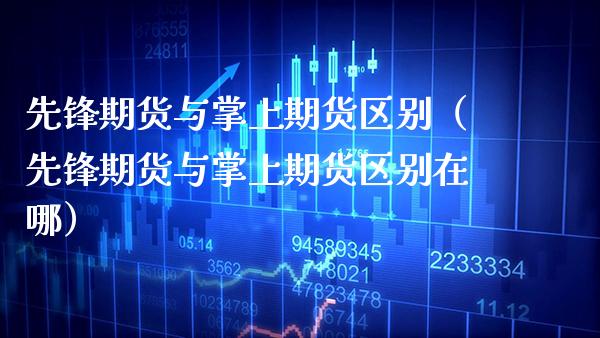 先锋期货与掌上期货区别（先锋期货与掌上期货区别在哪）