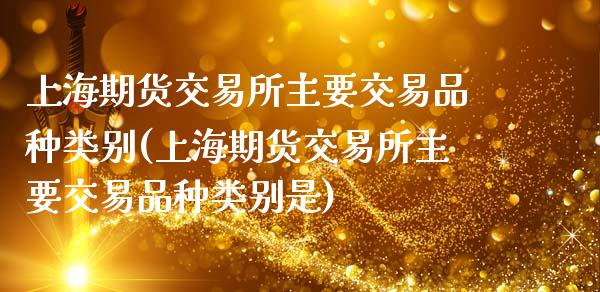 上海期货交易所主要交易品种类别(上海期货交易所主要交易品种类别是)