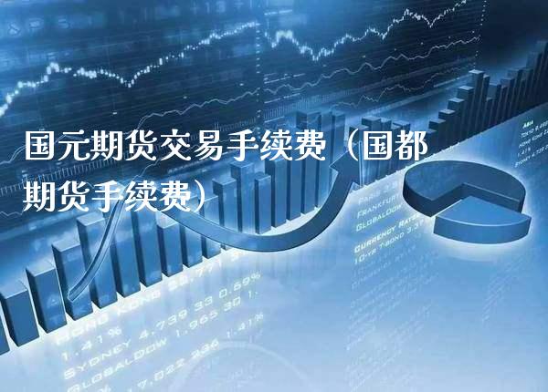 国元期货交易手续费（国都期货手续费）_https://www.boyangwujin.com_黄金期货_第1张