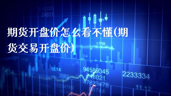 期货开盘价怎么看不懂(期货交易开盘价)_https://www.boyangwujin.com_期货直播间_第1张