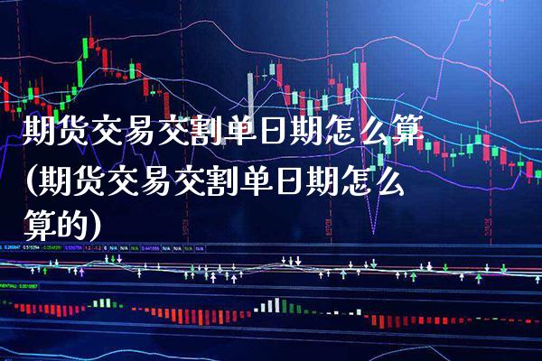 期货交易交割单日期怎么算(期货交易交割单日期怎么算的)_https://www.boyangwujin.com_期货直播间_第1张