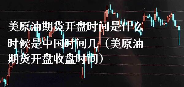 美原油期货开盘时间是什么时候是中国时间几（美原油期货开盘收盘时间）_https://www.boyangwujin.com_期货直播间_第1张