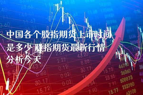 中国各个股指期货上市时间是多少 股指期货最新行情分析今天_https://www.boyangwujin.com_期货直播间_第1张