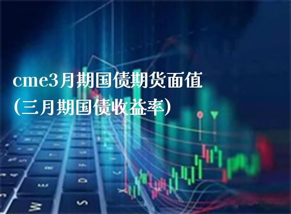 cme3月期国债期货面值(三月期国债收益率)_https://www.boyangwujin.com_原油直播间_第1张