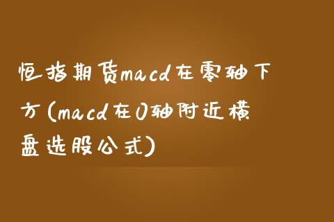 恒指期货macd在零轴下方(macd在0轴附近横盘选股公式)_https://www.boyangwujin.com_黄金期货_第1张