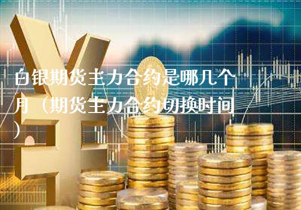 白银期货主力合约是哪几个月（期货主力合约切换时间）