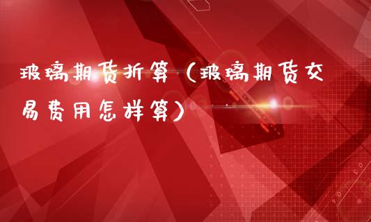 玻璃期货折算（玻璃期货交易费用怎样算）