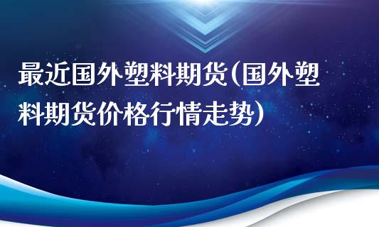 最近国外塑料期货(国外塑料期货价格行情走势)_https://www.boyangwujin.com_道指期货_第1张