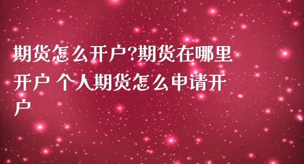 期货怎么开户?期货在哪里开户 个人期货怎么申请开户