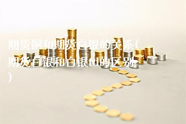 期货铜和期货白银的关系(期货白银和白银td的区别)_https://www.boyangwujin.com_白银期货_第1张