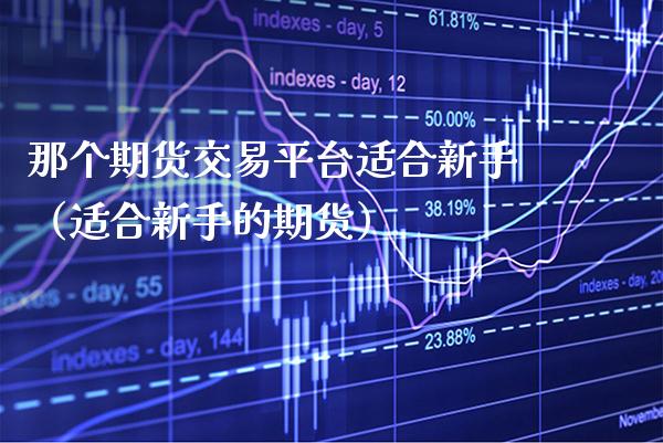 那个期货交易平台适合新手（适合新手的期货）