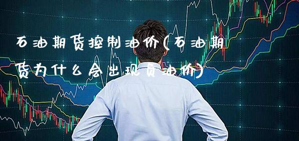 石油期货控制油价(石油期货为什么会出现负油价)