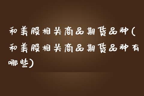 和美股相关商品期货品种(和美股相关商品期货品种有哪些)_https://www.boyangwujin.com_期货直播间_第1张