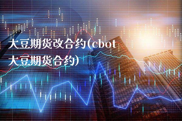 大豆期货改合约(cbot大豆期货合约)
