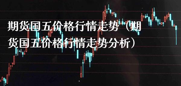 期货国五价格行情走势（期货国五价格行情走势分析）_https://www.boyangwujin.com_期货直播间_第1张
