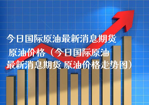 今日国际原油最新消息期货 原油价格（今日国际原油最新消息期货 原油价格走势图）_https://www.boyangwujin.com_期货直播间_第1张