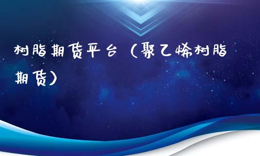 树脂期货平台（聚乙烯树脂期货）_https://www.boyangwujin.com_期货直播间_第1张
