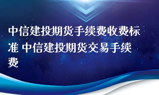中信建投期货手续费收费标准 中信建投期货交易手续费