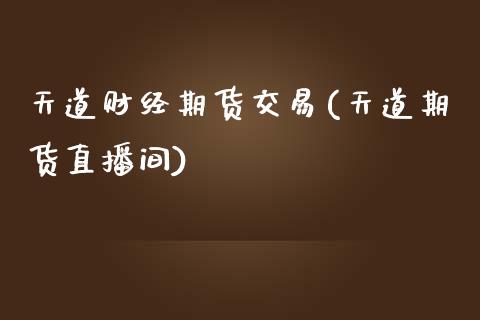 天道财经期货交易(天道期货直播间)_https://www.boyangwujin.com_白银期货_第1张