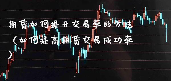 期货如何提升交易率的方法（如何提高期货交易成功率）