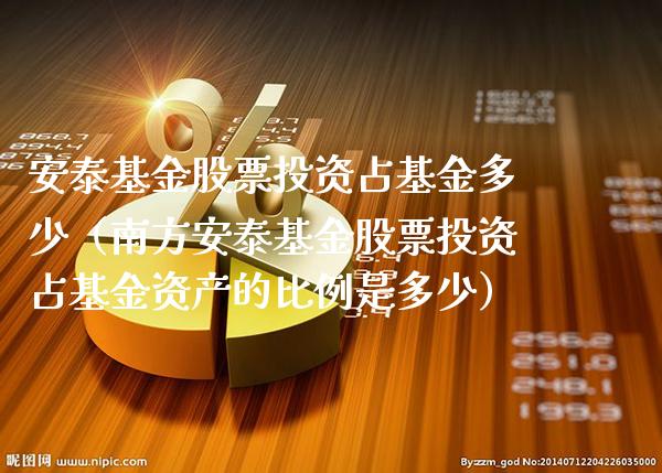 安泰基金股票投资占基金多少（南方安泰基金股票投资占基金资产的比例是多少）_https://www.boyangwujin.com_期货直播间_第1张
