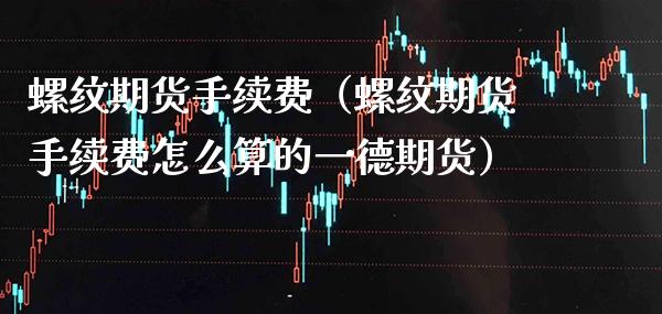 螺纹期货手续费（螺纹期货手续费怎么算的一德期货）