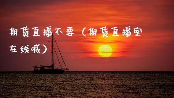 期货直播不要（期货直播室在线喊）_https://www.boyangwujin.com_期货直播间_第1张