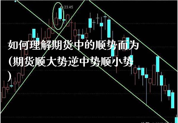 如何理解期货中的顺势而为(期货顺大势逆中势顺小势)
