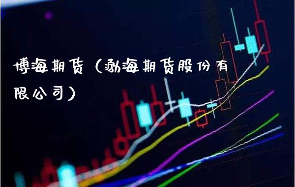 博海期货（渤海期货股份有限公司）_https://www.boyangwujin.com_期货直播间_第1张