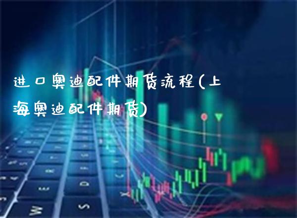 进口奥迪配件期货流程(上海奥迪配件期货)_https://www.boyangwujin.com_白银期货_第1张