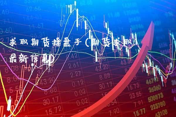 求职期货操盘手(期货求职最新信息)_https://www.boyangwujin.com_期货直播间_第1张