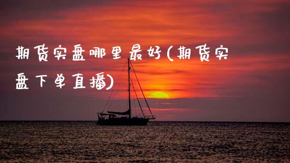 期货实盘哪里最好(期货实盘下单直播)_https://www.boyangwujin.com_期货直播间_第1张